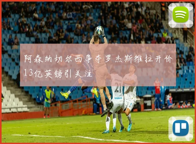 阿森纳切尔西争夺罗杰斯维拉开价13亿英镑引关注
