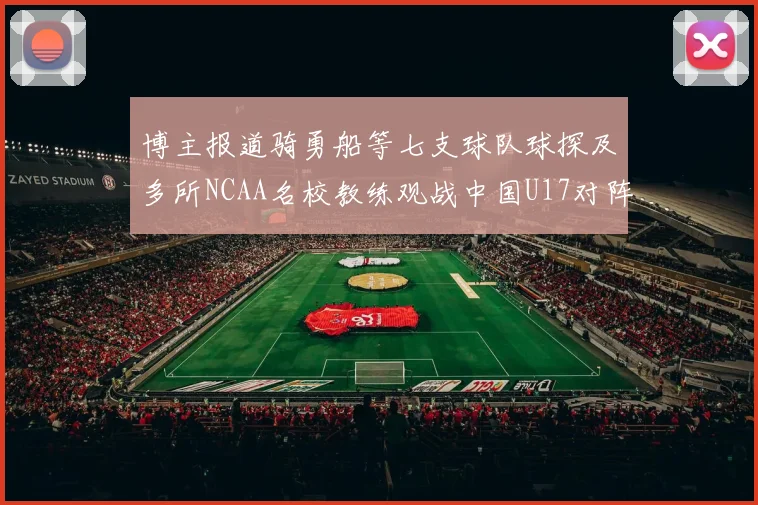 博主报道骑勇船等七支球队球探及多所NCAA名校教练观战中国U17对阵委内瑞拉