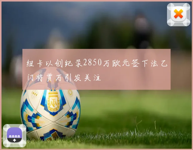 纽卡以创纪录2850万欧元签下法乙门将贾万引发关注