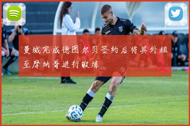 曼城完成德图尔贝签约后将其外租至摩纳哥进行锻炼