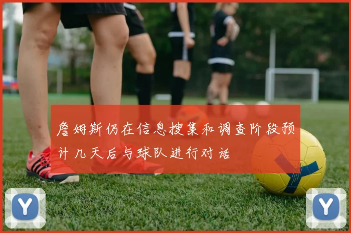 詹姆斯仍在信息搜集和调查阶段预计几天后与球队进行对话