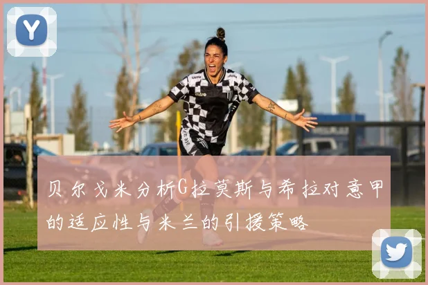 贝尔戈米分析G拉莫斯与希拉对意甲的适应性与米兰的引援策略