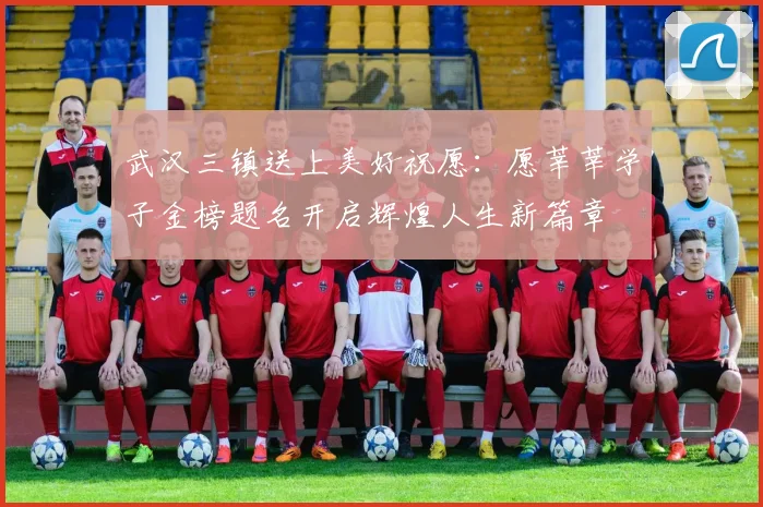 武汉三镇送上美好祝愿：愿莘莘学子金榜题名开启辉煌人生新篇章
