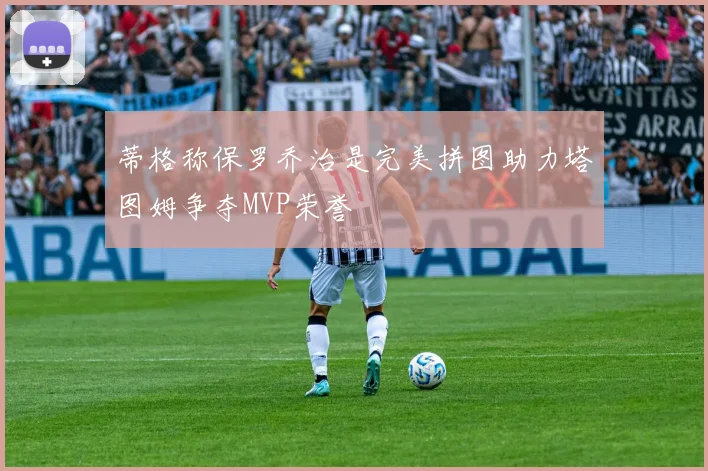 蒂格称保罗乔治是完美拼图助力塔图姆争夺MVP荣誉