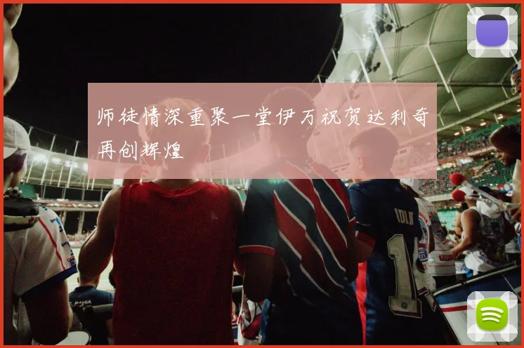 师徒情深重聚一堂伊万祝贺达利奇再创辉煌
