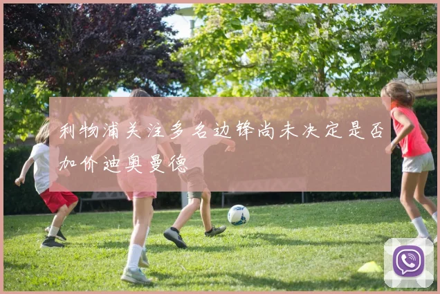 利物浦关注多名边锋尚未决定是否加价迪奥曼德