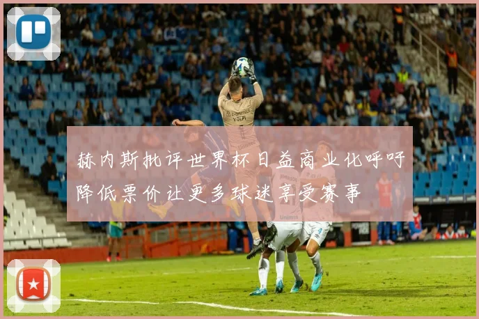 赫内斯批评世界杯日益商业化呼吁降低票价让更多球迷享受赛事